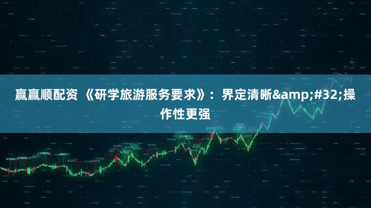 赢赢顺配资 《研学旅游服务要求》：界定清晰&#32;操作性更强