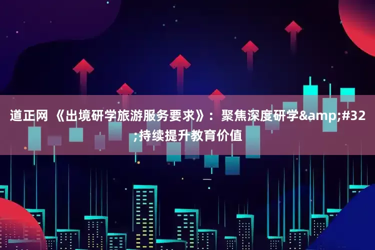 道正网 《出境研学旅游服务要求》：聚焦深度研学&#32;持续提升教育价值