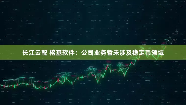 长江云配 榕基软件：公司业务暂未涉及稳定币领域