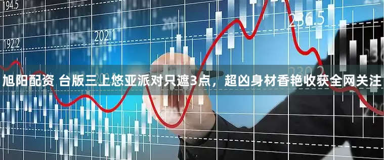 旭阳配资 台版三上悠亚派对只遮3点，超凶身材香艳收获全网关注