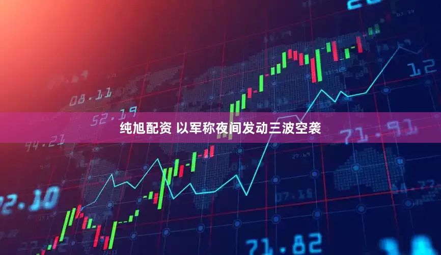 纯旭配资 以军称夜间发动三波空袭