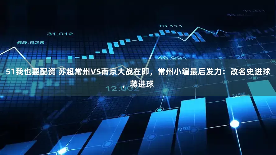 51我也要配资 苏超常州VS南京大战在即，常州小编最后发力：改名史进球，蒋进球