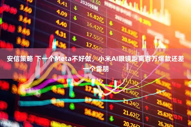 安信策略 下一个Meta不好做，小米AI眼镜距离百万爆款还差一个雷朋