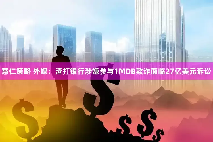 慧仁策略 外媒：渣打银行涉嫌参与1MDB欺诈面临27亿美元诉讼