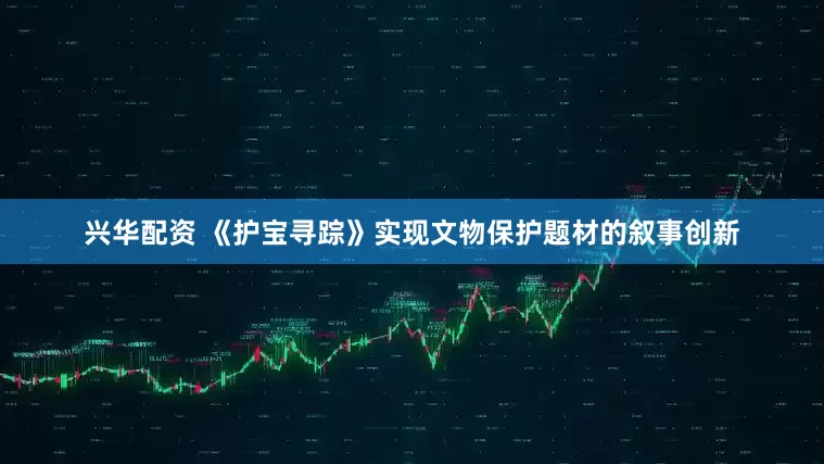 兴华配资 《护宝寻踪》实现文物保护题材的叙事创新