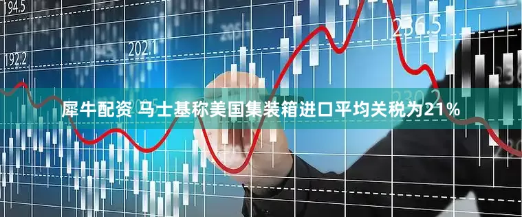 犀牛配资 马士基称美国集装箱进口平均关税为21%