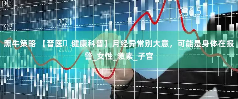 黑牛策略 【晋医・健康科普】月经异常别大意，可能是身体在报警_女性_激素_子宫