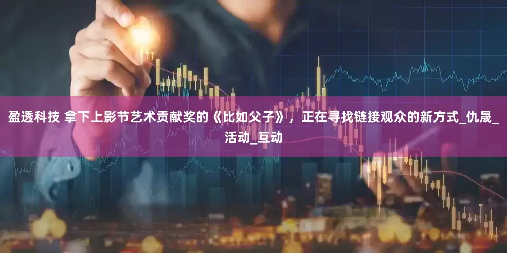 盈透科技 拿下上影节艺术贡献奖的《比如父子》，正在寻找链接观众的新方式_仇晟_活动_互动
