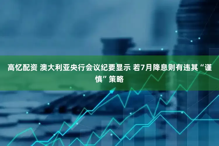 高忆配资 澳大利亚央行会议纪要显示 若7月降息则有违其“谨慎”策略