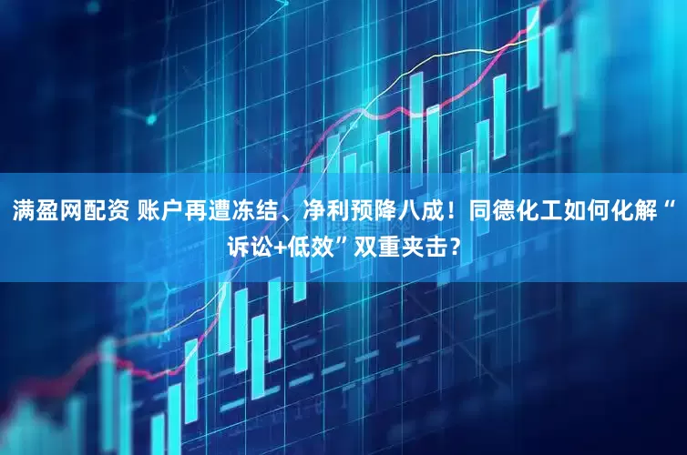满盈网配资 账户再遭冻结、净利预降八成！同德化工如何化解“诉讼+低效”双重夹击？