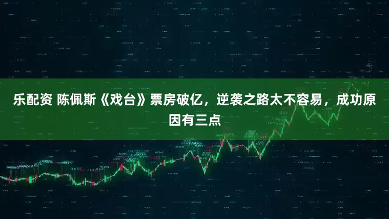 乐配资 陈佩斯《戏台》票房破亿，逆袭之路太不容易，成功原因有三点