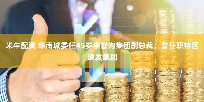 米牛配资 华南城委任45岁李智为集团副总裁，曾任职特区建发集团