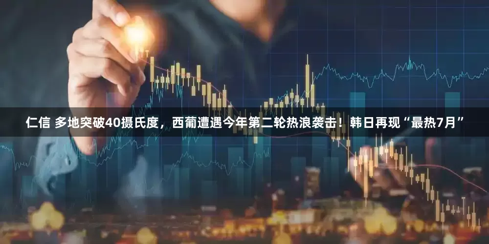 仁信 多地突破40摄氏度，西葡遭遇今年第二轮热浪袭击！韩日再现“最热7月”