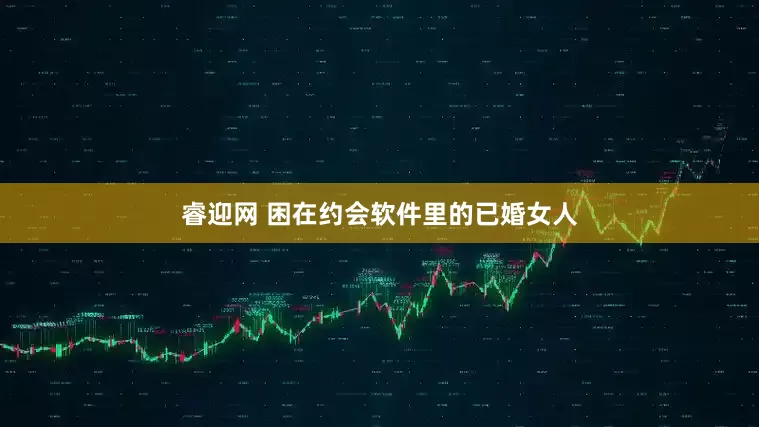 睿迎网 困在约会软件里的已婚女人
