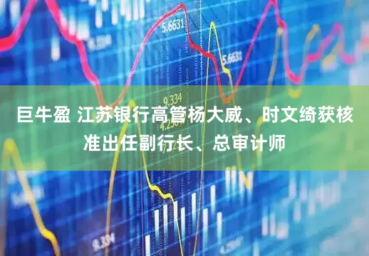 巨牛盈 江苏银行高管杨大威、时文绮获核准出任副行长、总审计师
