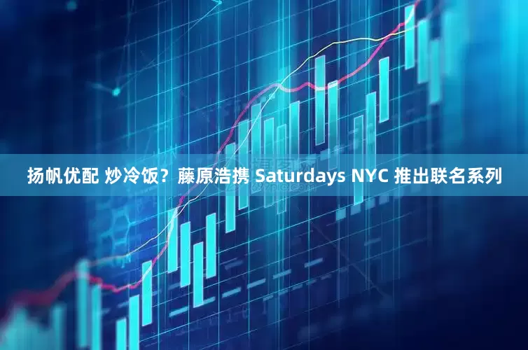 扬帆优配 炒冷饭？藤原浩携 Saturdays NYC 推出联名系列