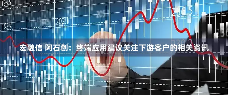 宏融信 阿石创：终端应用建议关注下游客户的相关资讯