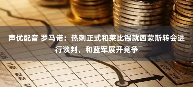 声优配音 罗马诺：热刺正式和莱比锡就西蒙斯转会进行谈判，和蓝军展开竞争