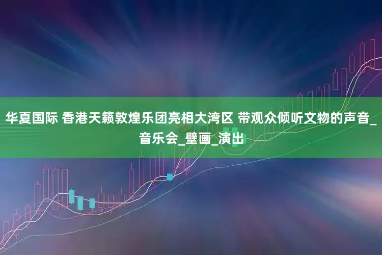 华夏国际 香港天籁敦煌乐团亮相大湾区 带观众倾听文物的声音_音乐会_壁画_演出