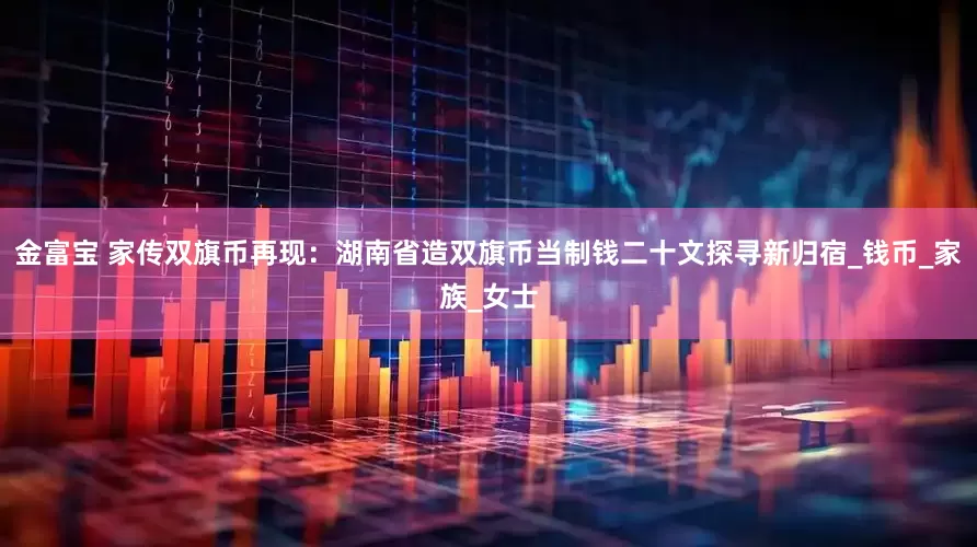 金富宝 家传双旗币再现：湖南省造双旗币当制钱二十文探寻新归宿_钱币_家族_女士