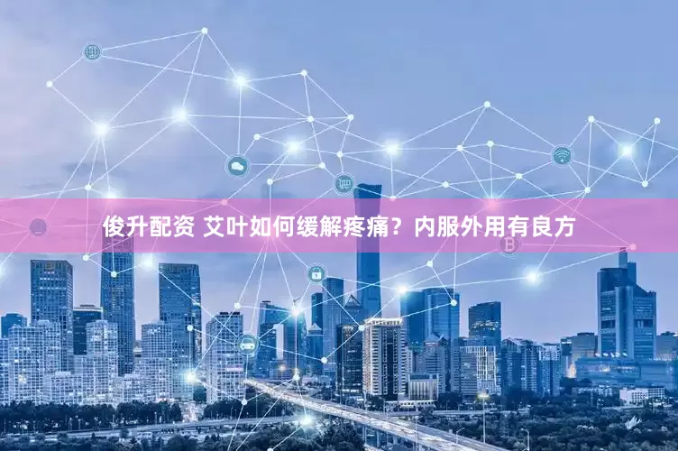 俊升配资 艾叶如何缓解疼痛？内服外用有良方