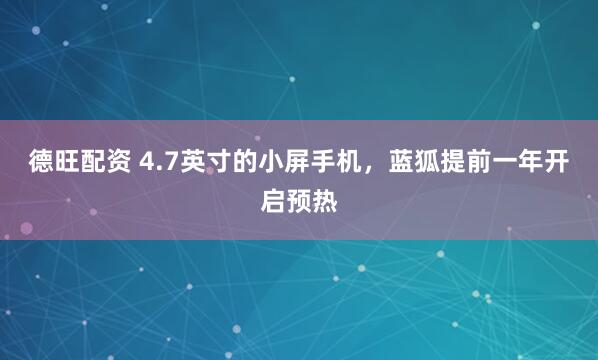 德旺配资 4.7英寸的小屏手机，蓝狐提前一年开启预热