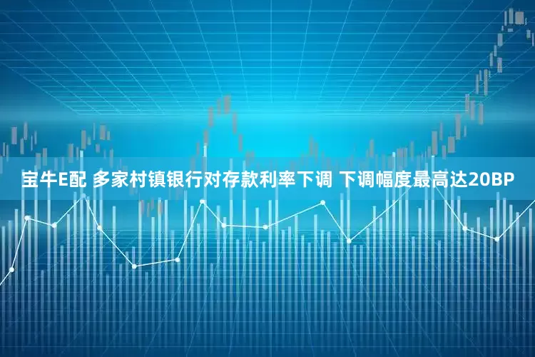 宝牛E配 多家村镇银行对存款利率下调 下调幅度最高达20BP