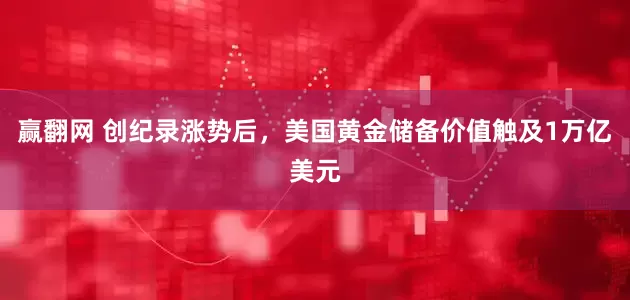 赢翻网 创纪录涨势后，美国黄金储备价值触及1万亿美元