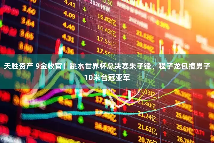 天胜资产 9金收官！跳水世界杯总决赛朱子锋、程子龙包揽男子10米台冠亚军