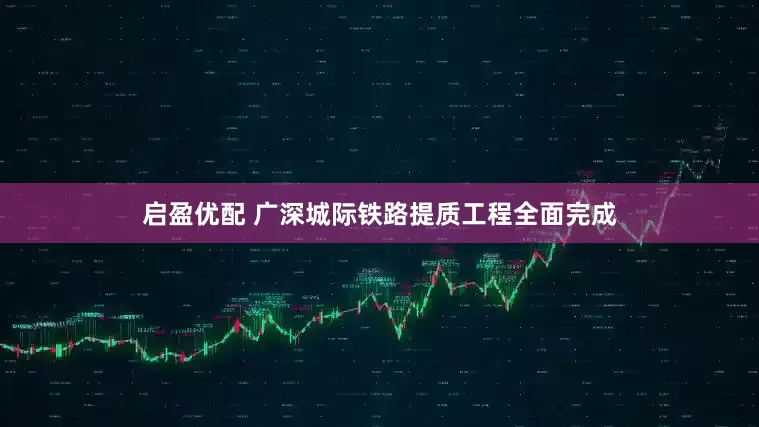 启盈优配 广深城际铁路提质工程全面完成