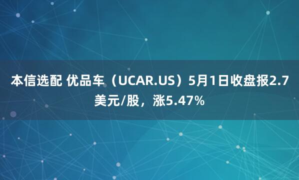 本信选配 优品车（UCAR.US）5月1日收盘报2.7美元/股，涨5.47%