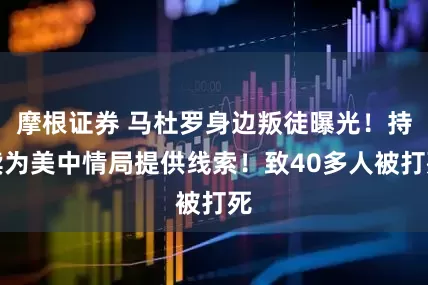 摩根证券 马杜罗身边叛徒曝光！持续为美中情局提供线索！致40多人被打死