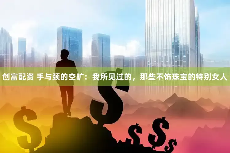 创富配资 手与颈的空旷：我所见过的，那些不饰珠宝的特别女人