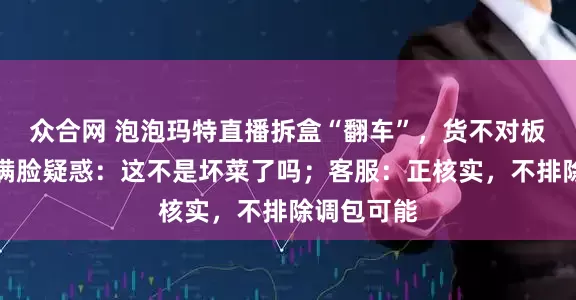 众合网 泡泡玛特直播拆盒“翻车”，货不对板后男主播满脸疑惑：这不是坏菜了吗；客服：正核实，不排除调包可能