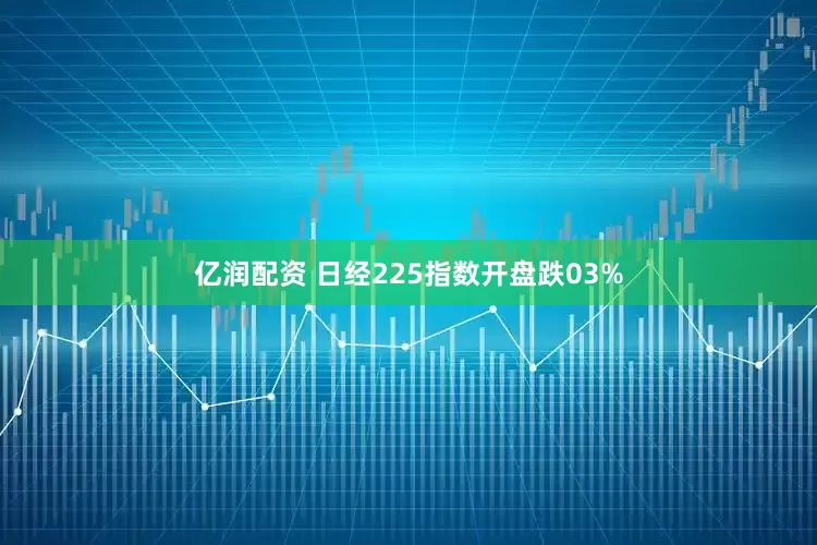 亿润配资 日经225指数开盘跌03%
