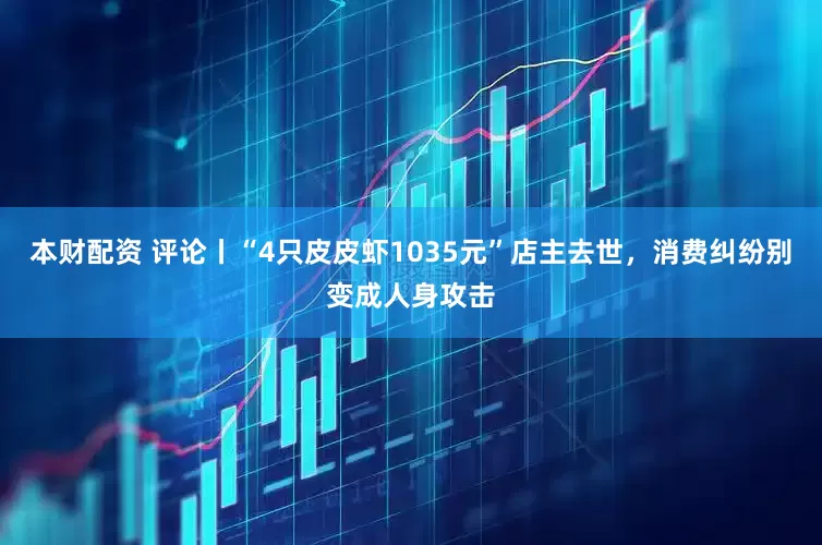 本财配资 评论丨“4只皮皮虾1035元”店主去世，消费纠纷别变成人身攻击