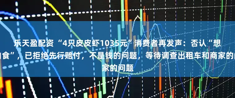 乐天盈配资 “4只皮皮虾1035元”消费者再发声：否认“想吃白食”，已拒绝先行赔付，不是钱的问题，等待调查出租车和商家的问题