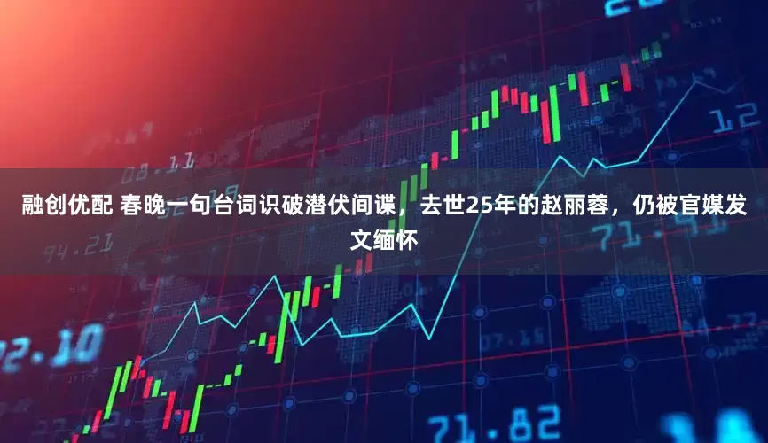 融创优配 春晚一句台词识破潜伏间谍，去世25年的赵丽蓉，仍被官媒发文缅怀